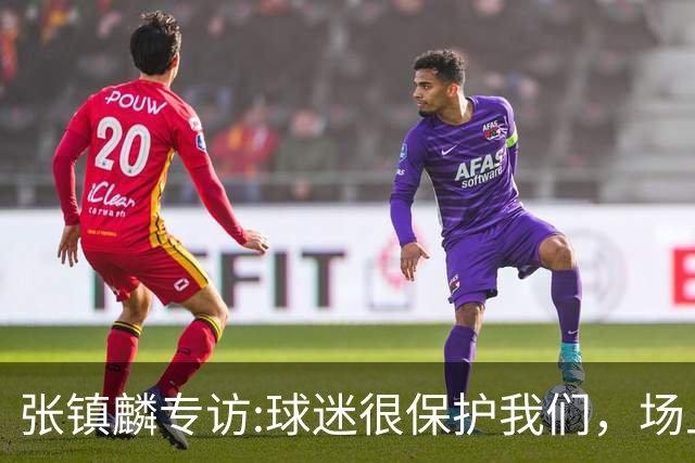 张镇麟专访:球迷很保护我们，场上为我们呐喊，场下跟黑子对线！