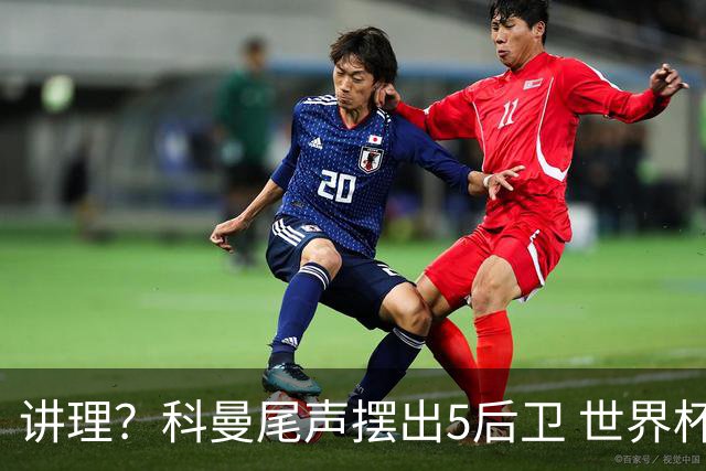 讲理？科曼尾声摆出5后卫 世界杯第3身高却被头球绝平